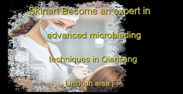 Skinart Become an expert in advanced microblading techniques in Qiansang Linzicun area | MicrobladingTraining | MicrobladingClasses | SkinartTraining-China